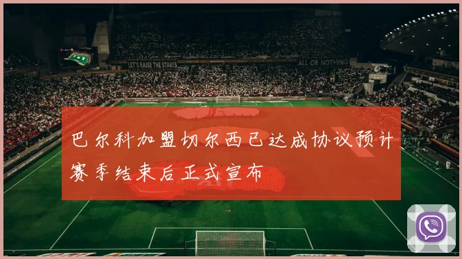 巴尔科加盟切尔西已达成协议预计赛季结束后正式宣布
