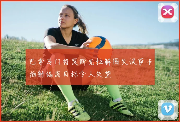 巴拿马门将莫斯克拉解围失误萨卡抽射偏离目标令人失望