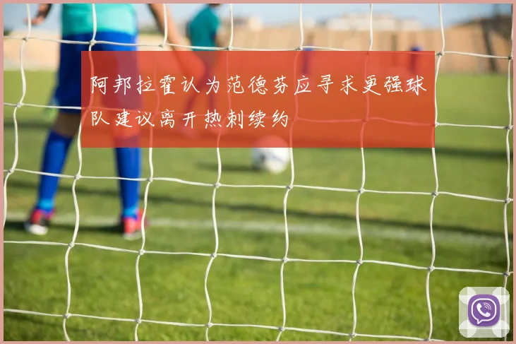 阿邦拉霍认为范德芬应寻求更强球队建议离开热刺续约
