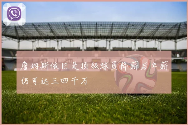 詹姆斯依旧是顶级球员降薪后年薪仍可达三四千万