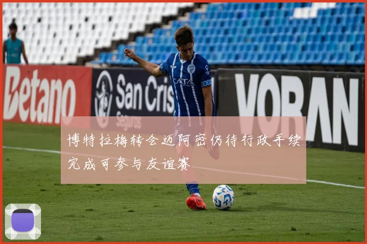 博特拉梅转会迈阿密仍待行政手续完成可参与友谊赛