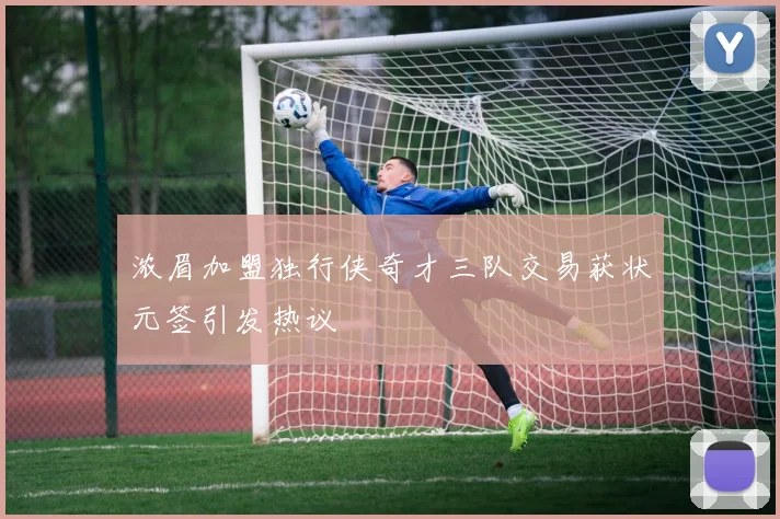 浓眉加盟独行侠奇才三队交易获状元签引发热议