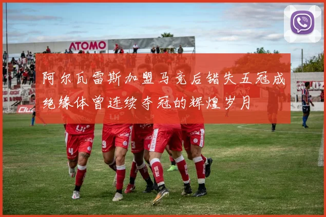 阿尔瓦雷斯加盟马竞后错失五冠成绝缘体曾连续夺冠的辉煌岁月
