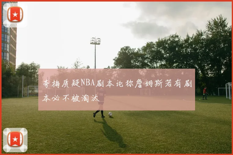 夸梅质疑NBA剧本论称詹姆斯若有剧本必不被淘汰