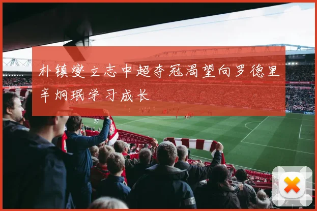 朴镇燮立志中超夺冠渴望向罗德里辛炯珉学习成长