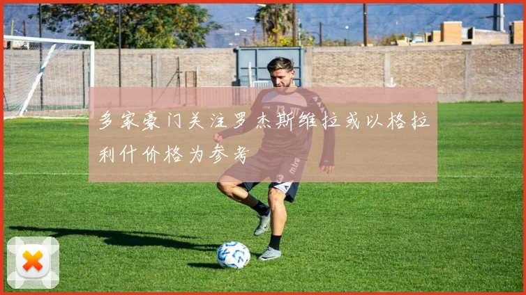 多家豪门关注罗杰斯维拉或以格拉利什价格为参考