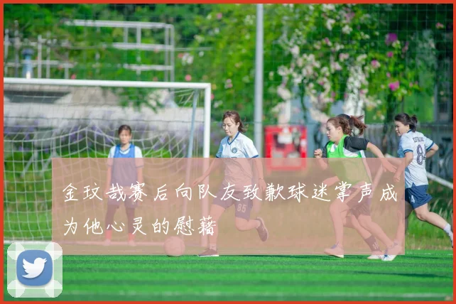 金玟哉赛后向队友致歉球迷掌声成为他心灵的慰藉
