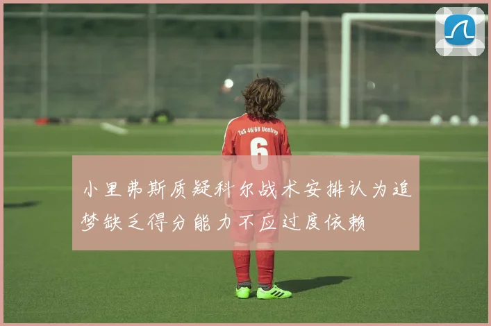 小里弗斯质疑科尔战术安排认为追梦缺乏得分能力不应过度依赖