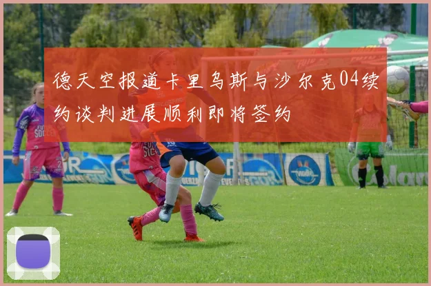 德天空报道卡里乌斯与沙尔克04续约谈判进展顺利即将签约